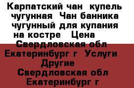 Карпатский чан, купель чугунная, Чан банника чугунный для купания на костре › Цена ­ 1 - Свердловская обл., Екатеринбург г. Услуги » Другие   . Свердловская обл.,Екатеринбург г.